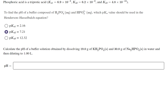 Phosphoric acid is a triprotic acid (Kal = 6.9 x 10-3, Ka2 = 6.2 x 10-8, and Ka3 = 4.8 x 10-13). To find the pH of a buffer c
