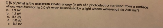 3) [5 pt) What is the maximum kinetic energy (in eV) of a photoelectron emitted from a surface whose work function is 5.0 eV