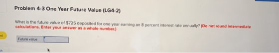 Problem 4-3 One Year Future Value (LG4-2) What is the future value of $725 deposited for one year earning an 8 percent intere