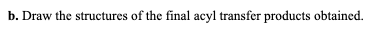 b. Draw the structures of the final acyl transfer products obtained.