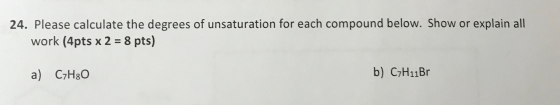24. Please calculate the degrees of unsaturation for each compound below. Show or explain all work (4pts x 2 = 8 pts) a) C7H3