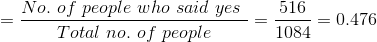 = \frac{No.\,\,of \,\,people \,\,who \,\,said\,\,yes\,\,}{Total\,\,no.\,\,of \,\,people}=\frac{516}{1084}=0.476