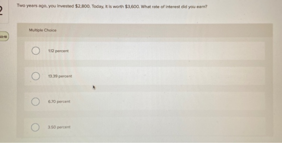 Two years ago, you invested $2,800. Today, it is worth $3,600. What rate of interest did you earn? Multiple Choice Ο Ο 13.39
