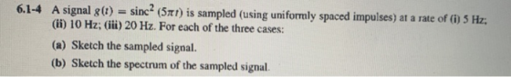 6.1-4 A signal g(t) = sinca (571) is sampled (using uniformly spaced impulses) at a rate of (1) 5 Hz, (ii) 10 Hz; (ii) 20 Hz.