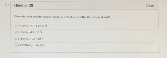 Question 28 2.5 pts Given the acid equilibrium constants (K), which acid will be the strongest acid? HC2H302 (K, - 18x105) ©