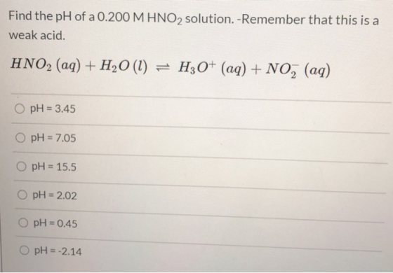 Find the pH of a 0.200 M HNO2 solution. -Remember that this is a weak acid. HNO2 (aq) + H2O(l) = H30+ (aq) + NO2 (aq) O pH =