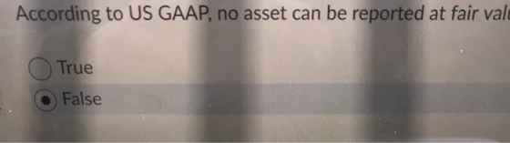According to US GAAP, no asset can be reported at fair vale True False