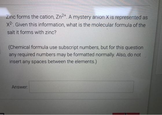 Zinc forms the cation, Zn2+. A mystery anion X is represented as X2. Given this information, what is the molecular formula of