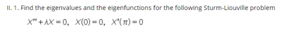 II. 1. Find the eigenvalues and the eigenfunctions for the following Sturm-Liouville problem X+AX=0, x(0)=0, X(TT) = 0
