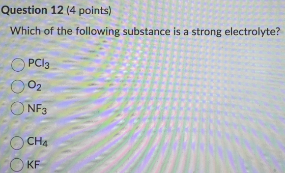 Question 12 (4 points) Which of the following substance is a strong electrolyte? PC13 O2 NF3 CH4 KF