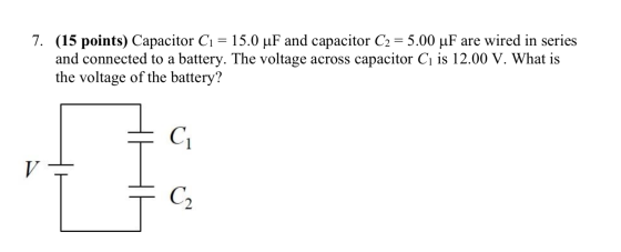 7. (15 points) Capacitor C1 = 15.0 uF and capacitor C2 = 5.00 uF are wired in series and connected to a battery. The voltage