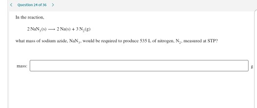 Question 24 of 36 > In the reaction, 2 NaN_(5) 2 Na(s) + 3N,(C) what mass of sodium azide, NaN,, would be required to produce