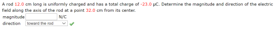 A rod 12.0 cm long is uniformly charged and has a total charge of -23.0 uc. Determine the magnitude and direction of the elec