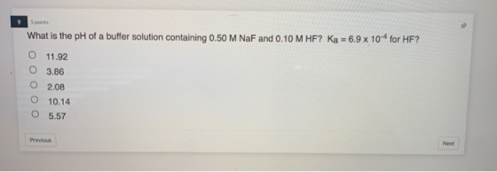 9 5 points What is the pH of a buffer solution containing 0.50 M NaF and 0.10 M HF? Ka = 6.9 x 10-4 for HF? O 11.92 3.86 2.08