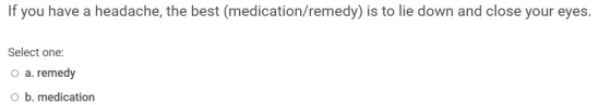 If you have a headache, the best (medication/remedy) is to lie down and close your eyes. Select one: o a. remedy o b. medicat