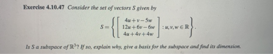 Exercise 4.10.47 Consider the set of vectors S given by S -{I 4u+v-5w 12u+6 - 6 4u+4v+4w : U, V, W ER Is S a subspace of R3?