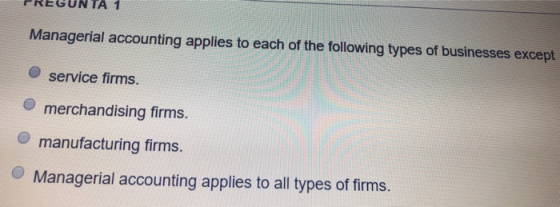 PREGUNTA 1 Managerial accounting applies to each of the following types of businesses except service firms. merchandising fir