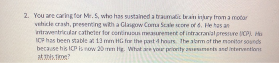 2. You are caring for Mr. S, who has sustained a traumatic brain injury from a motor vehicle crash, presenting with a Glasgow