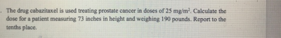 The drug cabazitaxel is used treating prostate cancer in doses of 25 mg/m². Calculate the dose for a patient measuring 73 inc