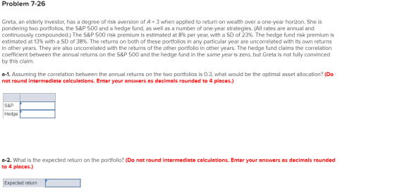Problem 7-26 Greta, an elderly investor, has a degree of risk aversion of A= 3 when applied to return on wealth over a one-ye