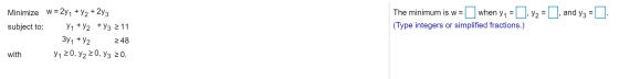 + The minimum is w= when y1 =, 72=, and y3 = (Type integers or simplified fractions.) Minimize w = 291 + y2 + 2y3 subject to: