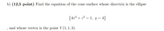 b) (12,5 point) Find the equation of the cone surface whose directrix is the ellipse {4.x2 + x2 = 1, y = 4} and whose vertex