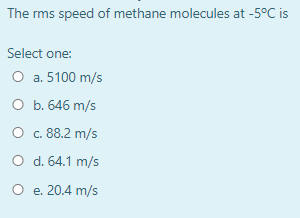 The rms speed of methane molecules at -5°C is Select one: O a. 5100 m/s O b. 646 m/s O c. 88.2 m/s O d. 64.1 m/s O e 20.4 m/s