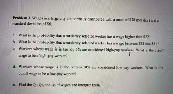 Problem 3. Wages in a large city are normally distributed with a mean of $78 (per day) and a standard deviation of $6. a. Wha