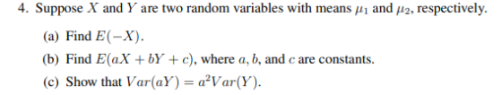 4. Suppose X and Y are two random variables with means ji and 42, respectively. (a) Find E(-X). (b) Find EaX + bY + c), where