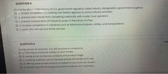 QUESTION 5 During the phase of the history of U.S. government regulation called industry deregulation, government sought to a