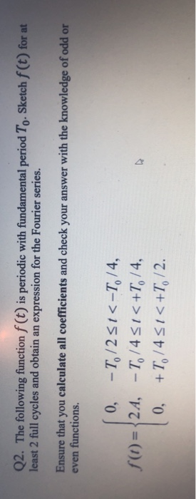 Q2. The following function f(t) is periodic with fundamental period To Sketch f(t) for at least 2 full cycles and obtain an e