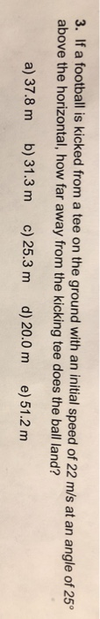 3. If a football is kicked from a tee on the ground with an initial speed of 22 m/s at an angle of 25 above the horizontal, h