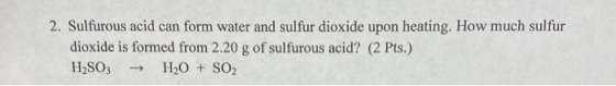 2. Sulfurous acid can form water and sulfur dioxide upon heating. How much sulfur dioxide is formed from 2.20 g of sulfurous