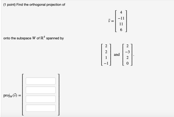 (1 point) Find the orthogonal projection of 4 -11 11 onto the subspace W of R4 spanned by 2 2 2 -3 and 1 2 projw(1) =
