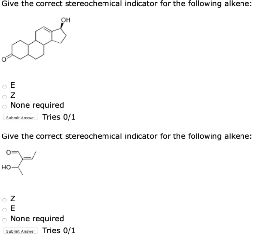 Give the correct stereochemical indicator for the following alkene: oE oz None required Submit Answer Tries 0/1 Give the corr