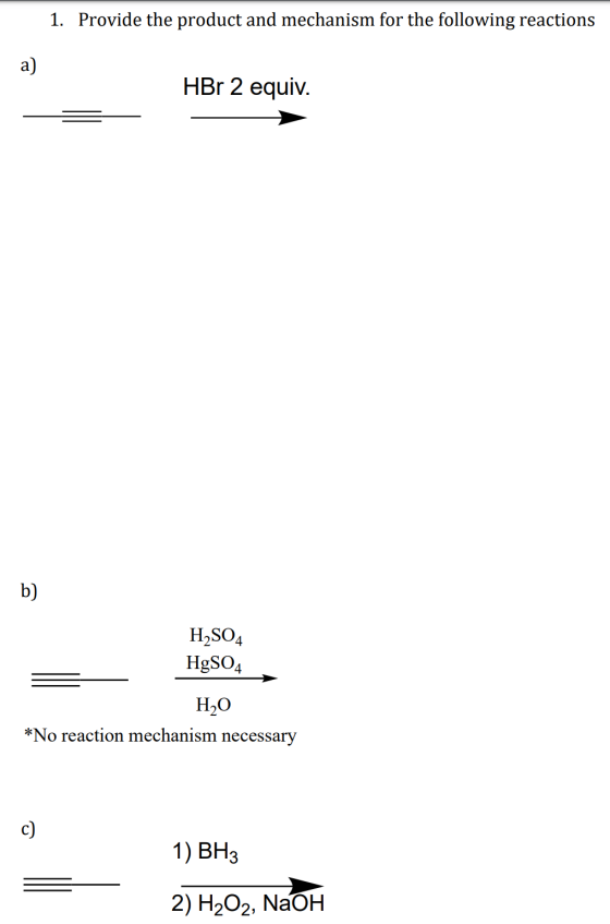 1. Provide the product and mechanism for the following reactions a) HBr 2 equiv. b) H2SO4 HgSO4 HO *No reaction mechanism nec