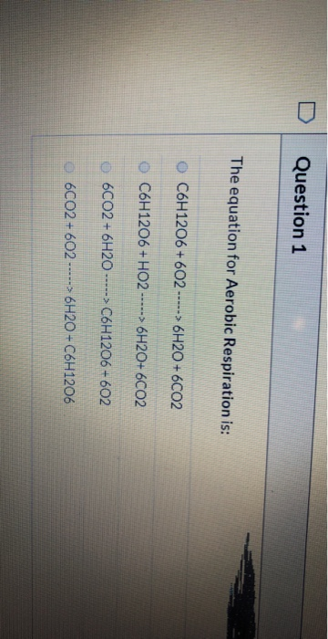 Question 1 The equation for Aerobic Respiration is: C6H1206 +602 -----> 6H20+6CO2 C6H1206 +H02 -.---> 6H2O+6CO2 6CO2 + 6H2O -