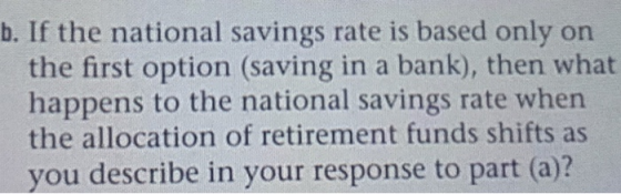 b. If the national savings rate is based only on the first option (saving in a bank), then what happens to the national savings rate when the allocation of retirement funds shifts as you describe in your response to part (a)?