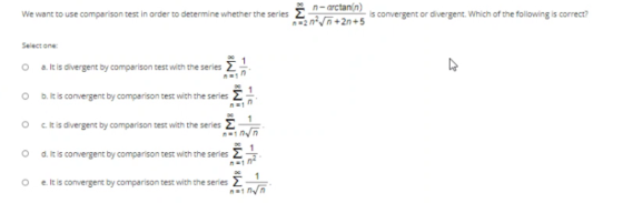 n-arctan(n) We want to use comparison test in order to determine whether the series is convergent or divergent. Which of the