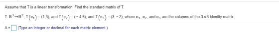 Assume that is a linear transformation. Find the standard matrix of T. T:R3-R2, T(41) = (1,3), and T(62) =(-4,6), and T(03) =
