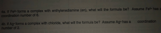 4a. If Fe2+ forms a complex with enthylenediamine (en), what will the formula be? Assume Fe2+ has a coordination number of 6.