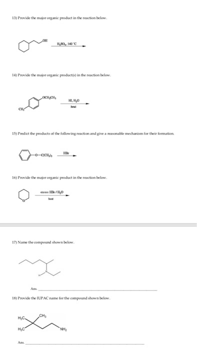 13) Proethe majr onganic peoduct in the reaction below 4) Prowide the major organic peoduct(s) in the reaction below 15) Predist the prodacts of the following reaction and give a reasonable mechanism for their formation ID 16) Prowide the major organic peoduct in the reaction below 17) Name the compound shown below 18) Provide the IUPAC name for the compound shown below
