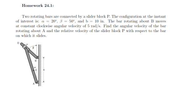 Homework 24.1: Two rotating bars are connected by a slider block P. The configuration at the instant of interest is: a = 20°,