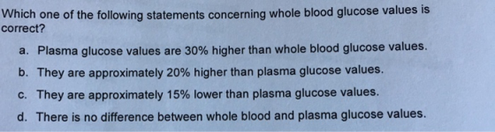 Which one of the following statements concerning whole blood glucose values is correct? a. Plasma glucose values are 30% high