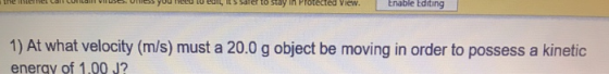 y mu w u r stay in Protected View Enable Editing 1) At what velocity (m/s) must a 20.0 g object be moving in order to possess