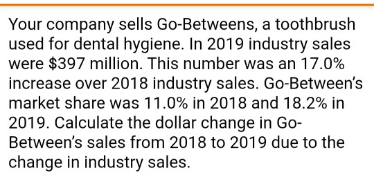 Your company sells Go-Betweens, a toothbrush used for dental hygiene. In 2019 industry sales were $397 million. This number w