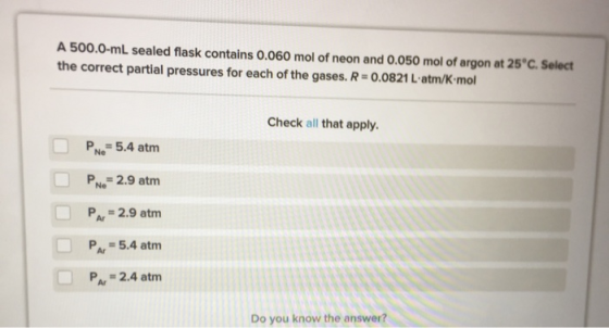 A 500.0-mL sealed flask contains 0.060 mol of neon and 0.050 mol of argon at 25°C. Select the correct partial pressures for e