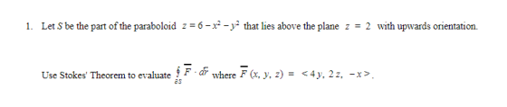 1. Let S be the part of the paraboloid z = 6 - x2 - y2 that lies above the plane z = 2 with upwards orientation Use Stokes T