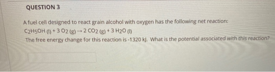 QUESTION 3 A fuel cell designed to react grain alcohol with oxygen has the following net reaction: C2H5OH (1) + 3 O2(g) 2 CO2