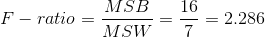 F-ratio=\frac{MSB}{MSW}=\frac{16}{7}=2.286